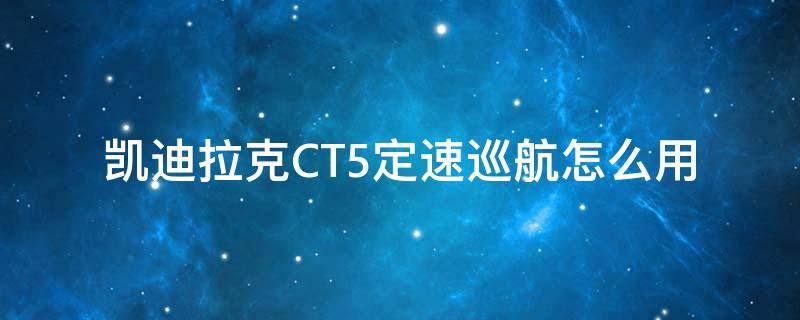 凯迪拉克CT5定速巡航怎么用（凯迪拉克cts定速巡航怎么用）