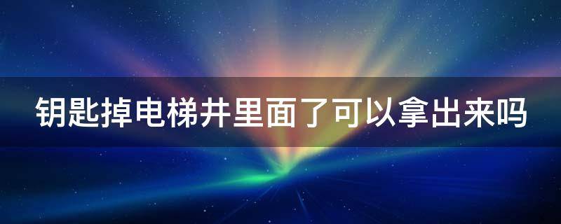 钥匙掉电梯井里面了可以拿出来吗（钥匙掉电梯井里怎么办）