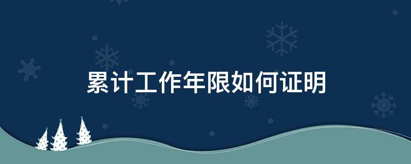 累计工作年限如何证明（连续工作年限证明）