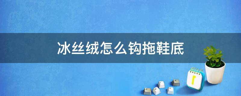 冰丝绒怎么钩拖鞋底 冰丝绒毛线钩拖鞋