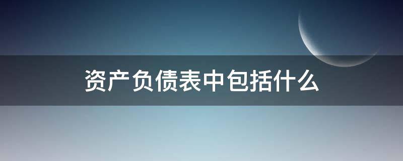 资产负债表中包括什么 资产负债表里负债包括哪些