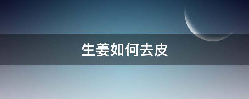 生姜如何去皮（生姜去皮怎么去）