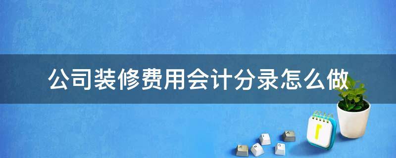 公司装修费用会计分录怎么做 装修公司的会计分录怎么做