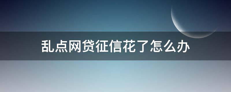 乱点网贷征信花了怎么办 网贷点击太多征信花了怎样恢复