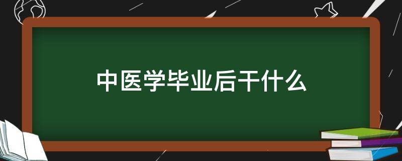 中医学毕业后干什么（中医药学毕业干什么）