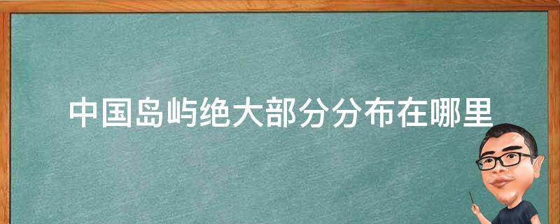 中国岛屿绝大部分分布在哪里 中国岛屿绝大部分分布在哪里以南的含义