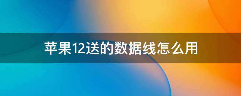 苹果12送的数据线怎么用 iphone12送的数据线怎么用