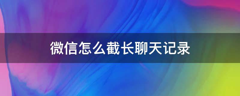 微信怎么截长聊天记录（苹果13微信怎么截长聊天记录）