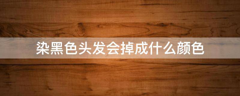 染黑色头发会掉成什么颜色 染黑色头发最后会掉成什么颜色