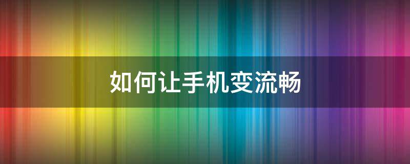 如何让手机变流畅 如何让手机变流畅不卡