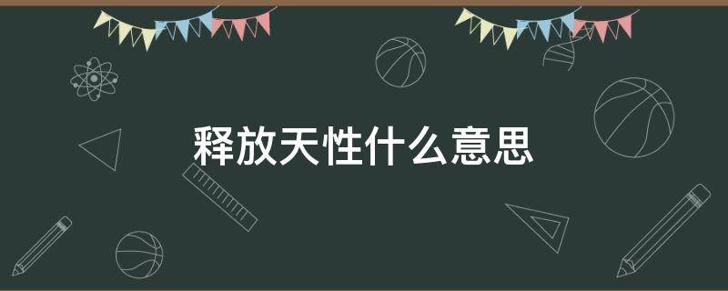 释放天性什么意思（释放自己的天性什么意思）