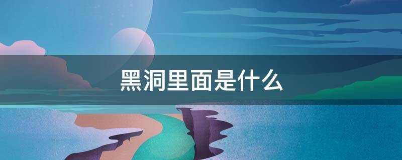 黑洞里面是什么 黑洞里面是什么?掉进黑洞会死吗?