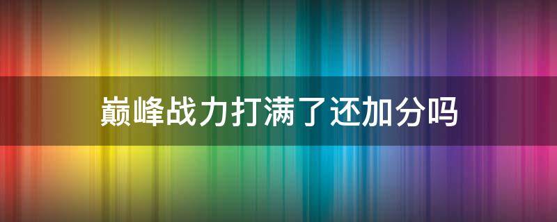 巅峰战力打满了还加分吗（巅峰表现战力加满了还能加吗）