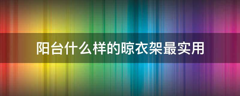 阳台什么样的晾衣架最实用（阳台什么样的晾衣架最实用房间衣服挂）