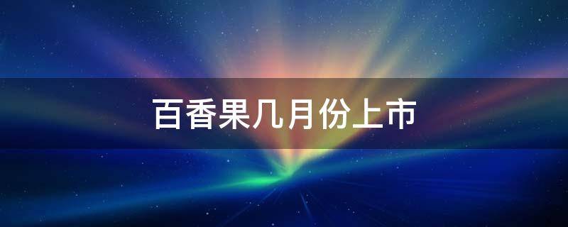 百香果几月份上市 福建漳州百香果几月份上市