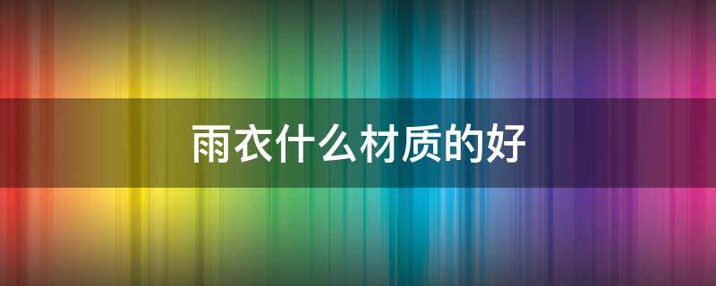 雨衣什么材质的好 分体雨衣什么材质的好