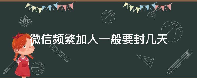 微信频繁加人一般要封几天 微信频繁加人一般要封几天,并且怎么解封