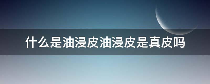 什么是油浸皮油浸皮是真皮吗（油皮是真皮子吗）