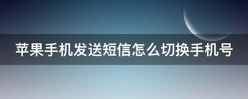 苹果手机发送短信怎么切换手机号（苹果手机发短信咋切换手机号）