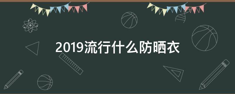 2019流行什么防晒衣 防晒衣颜色防晒排行