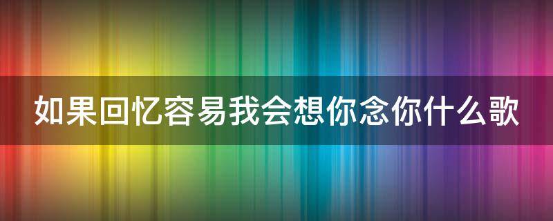 如果回忆容易我会想你念你什么歌（如果回忆容易 我会想你念你是什么歌）