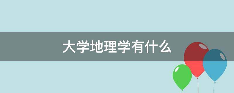 大学地理学有什么（大学里关于地理的专业）