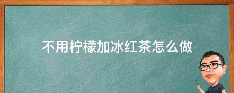 不用柠檬加冰红茶怎么做 柠檬冰红茶怎么做好喝