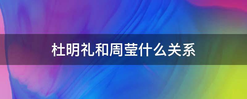 杜明礼和周莹什么关系（杜明礼得知周莹身世）