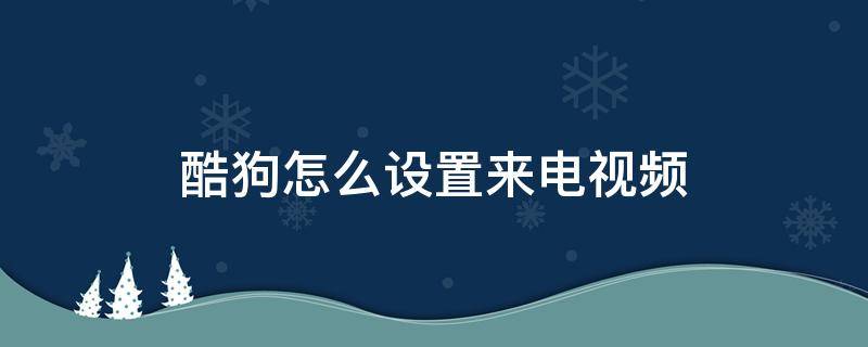 酷狗怎么设置来电视频（酷狗音乐怎么设置来电秀视频）