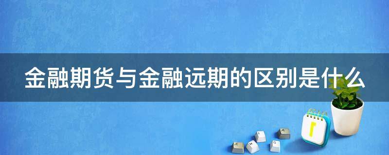 金融期货与金融远期的区别是什么（金融期货交易和金融远期交易的区别）