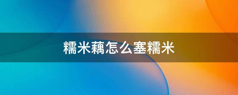 糯米藕怎么塞糯米 怎样把糯米塞进藕里