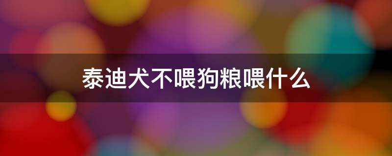 泰迪犬不喂狗粮喂什么 泰迪犬不喂狗粮行吗