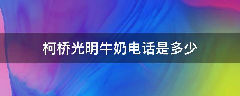 柯桥光明牛奶电话是多少 光明牛奶 电话