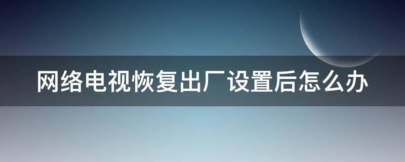 网络电视恢复出厂设置后怎么办（网络电视恢复出厂设置要多长时间）