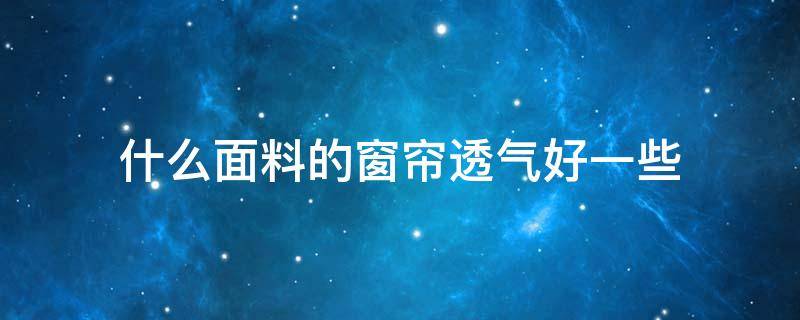 什么面料的窗帘透气好一些 窗帘最好选择什么面料