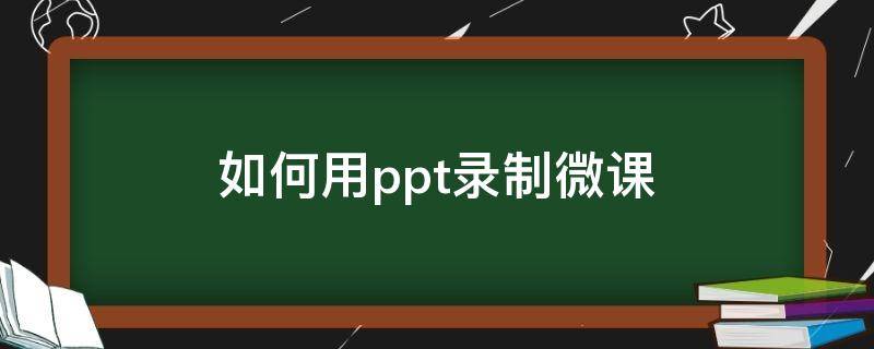 如何用ppt录制微课（怎么用ppt录制微课）