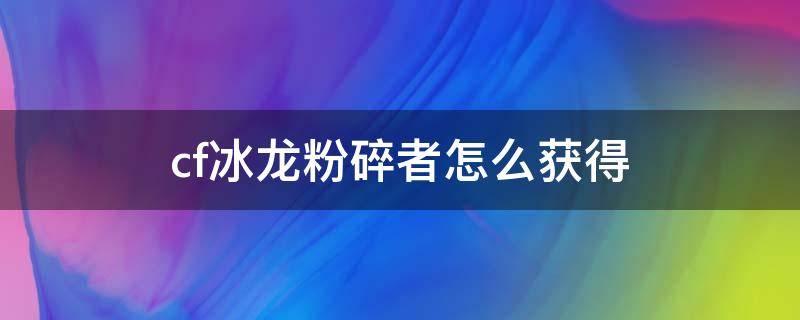 cf冰龙粉碎者怎么获得 cf冰龙粉碎者怎么搞