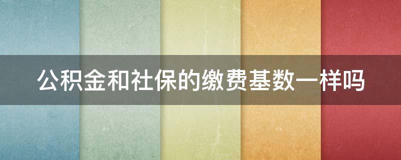 公积金和社保的缴费基数一样吗（公积金和社保的缴费基数一样吗怎么查）