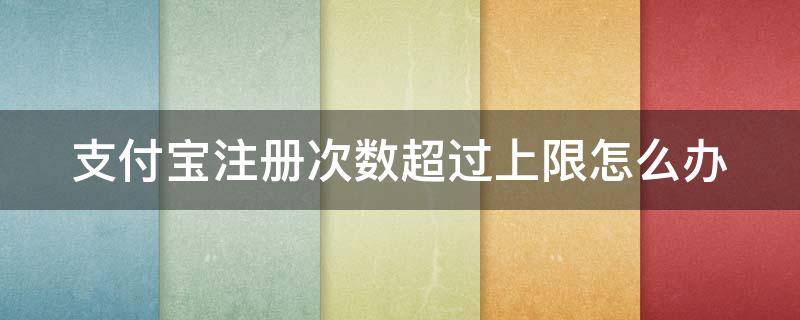 支付宝注册次数超过上限怎么办 如果支付宝注册次数达到上限怎么办