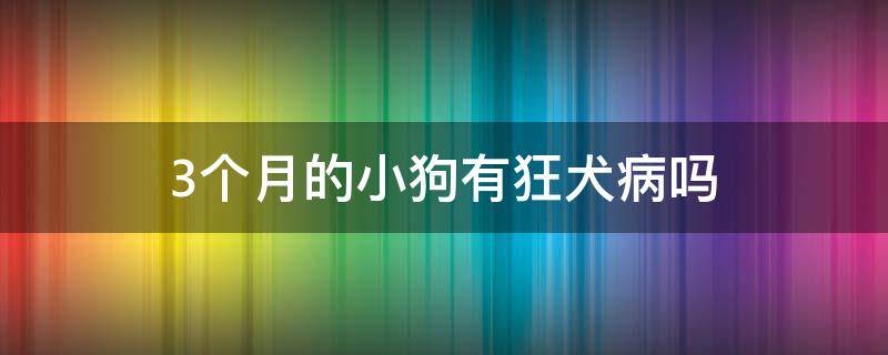 3个月的小狗有狂犬病吗 三个月小狗会有狂犬病吗