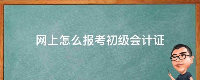 网上怎么报考初级会计证 网上怎么报初级会计考试