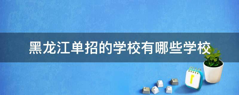 黑龙江单招的学校有哪些学校 黑龙江单招的学校有哪些学校2022