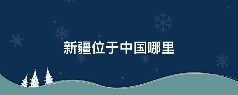 新疆位于中国哪里 新疆位于中国哪里?