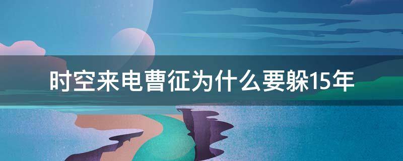 时空来电曹征为什么要躲15年 时空来电结局曹征为什么要躲十五年