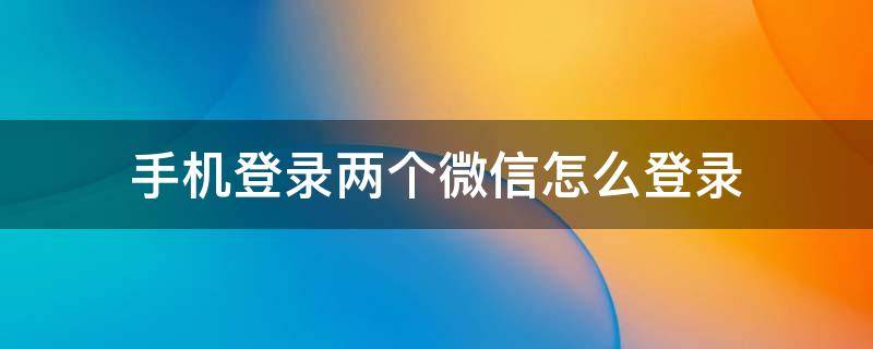 手机登录两个微信怎么登录（手机登录两个微信怎么登录视频）