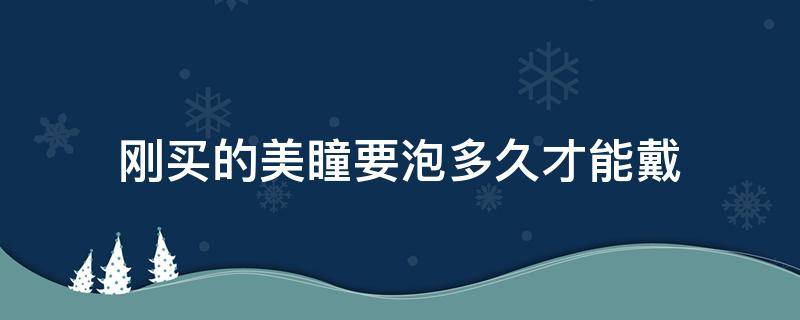 刚买的美瞳要泡多久才能戴 新买的美瞳要泡多久才能带