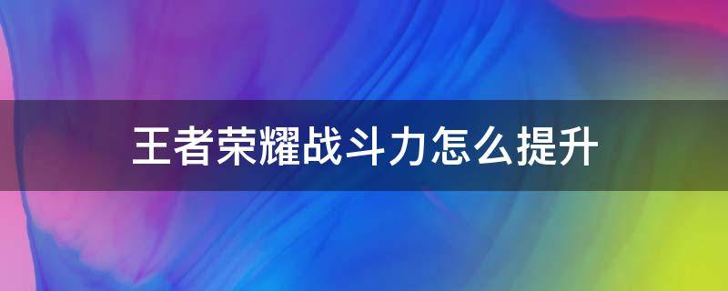 王者荣耀战斗力怎么提升（王者荣耀的战斗力怎么提升上去）