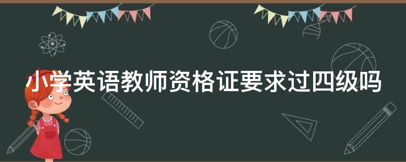 小学英语教师资格证要求过四级吗 小学英语教师资格证需要过四级吗