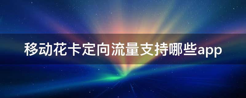 移动花卡定向流量支持哪些app 48元移动花卡定向流量支持哪些app