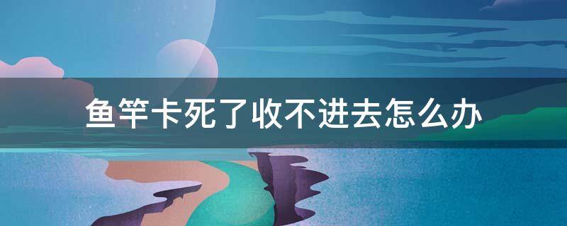 鱼竿卡死了收不进去怎么办 鱼竿卡住了,收不回去怎么办